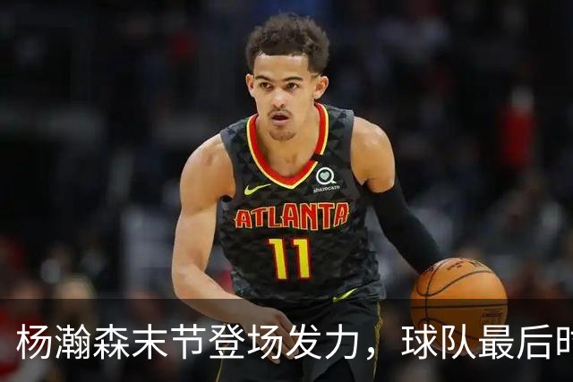 杨瀚森末节登场发力，球队最后时刻遭遇失利